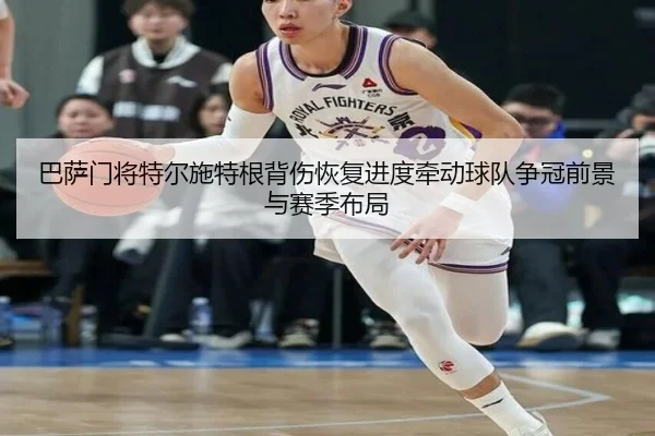 巴萨门将特尔施特根背伤恢复进度牵动球队争冠前景与赛季布局