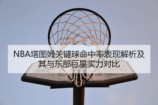 NBA塔图姆关键球命中率表现解析及其与东部巨星实力对比