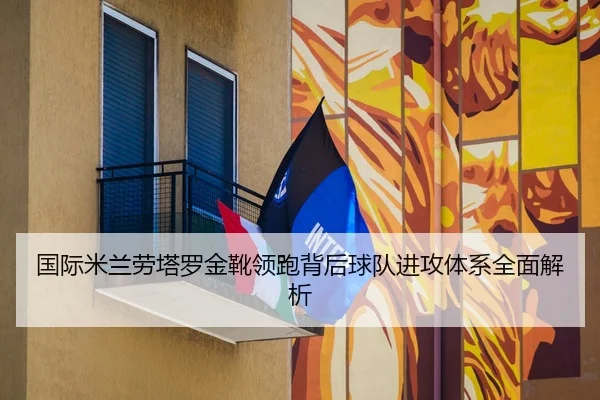 国际米兰劳塔罗金靴领跑背后球队进攻体系全面解析