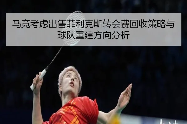 马竞考虑出售菲利克斯转会费回收策略与球队重建方向分析