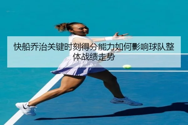 快船乔治关键时刻得分能力如何影响球队整体战绩走势
