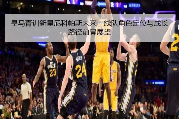 皇马青训新星尼科帕斯未来一线队角色定位与成长路径前景展望