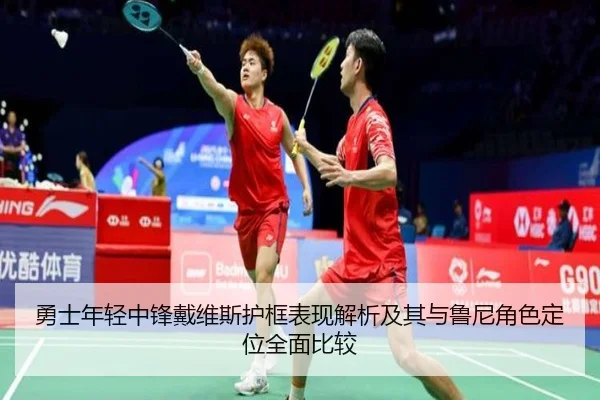 勇士年轻中锋戴维斯护框表现解析及其与鲁尼角色定位全面比较