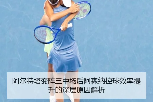 阿尔特塔变阵三中场后阿森纳控球效率提升的深层原因解析