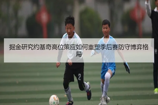 掘金研究约基奇高位策应如何重塑季后赛防守博弈格局