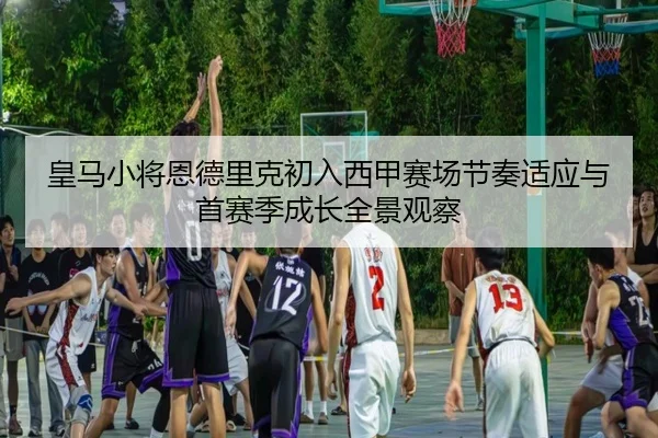皇马小将恩德里克初入西甲赛场节奏适应与首赛季成长全景观察