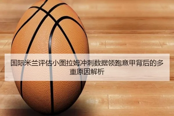 国际米兰评估小图拉姆冲刺数据领跑意甲背后的多重原因解析