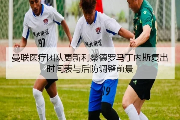 曼联医疗团队更新利桑德罗马丁内斯复出时间表与后防调整前景
