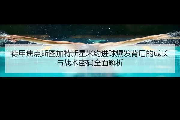 德甲焦点斯图加特新星米约进球爆发背后的成长与战术密码全面解析