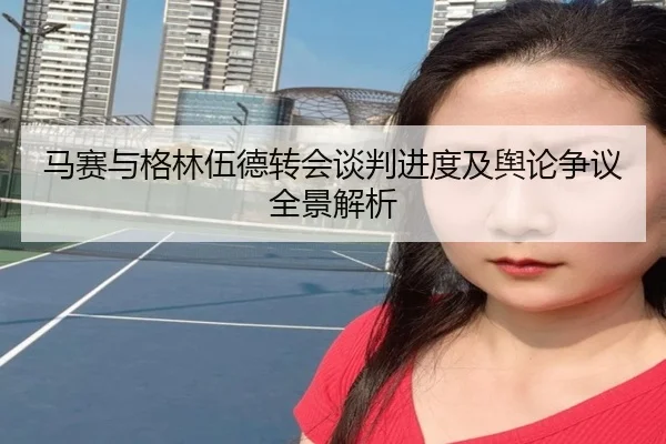 马赛与格林伍德转会谈判进度及舆论争议全景解析