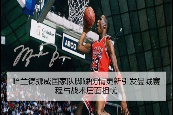 哈兰德挪威国家队脚踝伤情更新引发曼城赛程与战术层面担忧