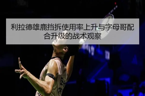 利拉德雄鹿挡拆使用率上升与字母哥配合升级的战术观察