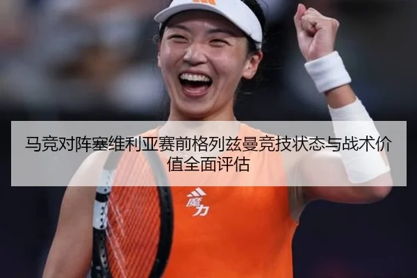 马竞对阵塞维利亚赛前格列兹曼竞技状态与战术价值全面评估