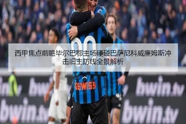 西甲焦点前瞻毕尔巴鄂主场硬碰巴萨尼科威廉姆斯冲击旧主防线全景解析