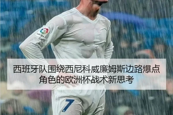 西班牙队围绕西尼科威廉姆斯边路爆点角色的欧洲杯战术新思考