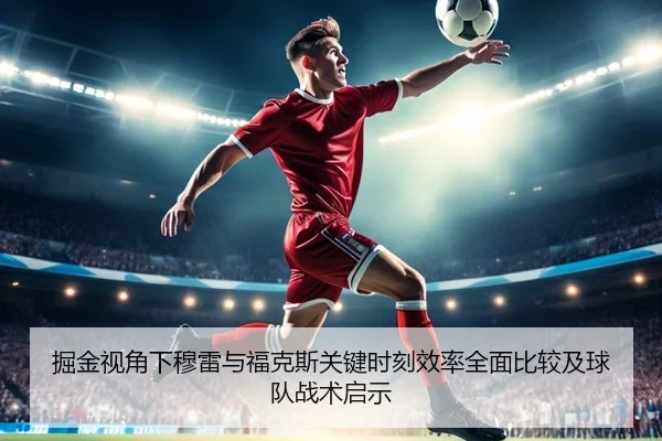 掘金视角下穆雷与福克斯关键时刻效率全面比较及球队战术启示