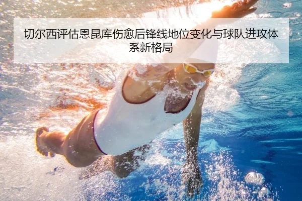 切尔西评估恩昆库伤愈后锋线地位变化与球队进攻体系新格局