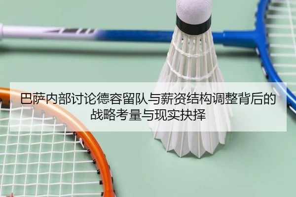 巴萨内部讨论德容留队与薪资结构调整背后的战略考量与现实抉择