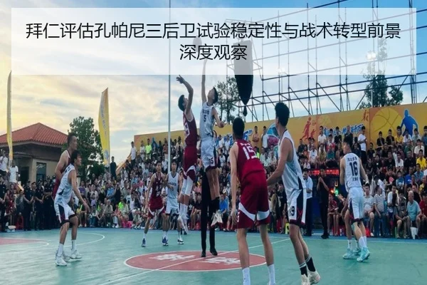 拜仁评估孔帕尼三后卫试验稳定性与战术转型前景深度观察