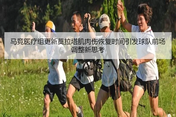 马竞医疗组更新莫拉塔肌肉伤恢复时间引发球队前场调整新思考