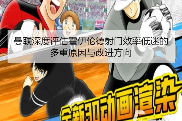 曼联深度评估霍伊伦德射门效率低迷的多重原因与改进方向