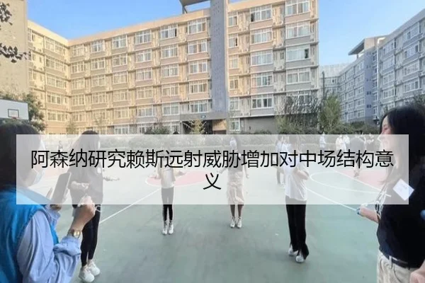 阿森纳研究赖斯远射威胁增加对中场结构意义