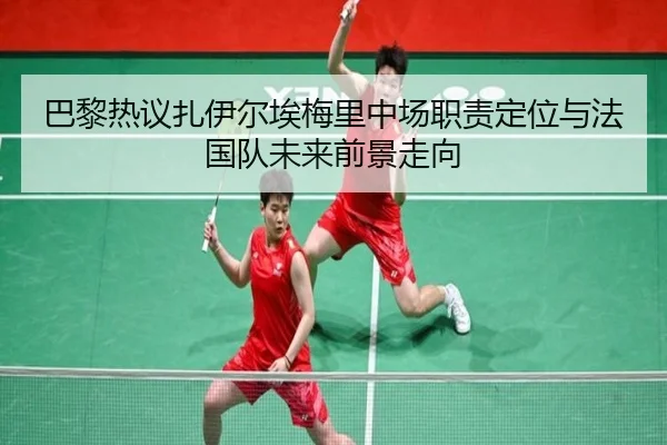 巴黎热议扎伊尔埃梅里中场职责定位与法国队未来前景走向