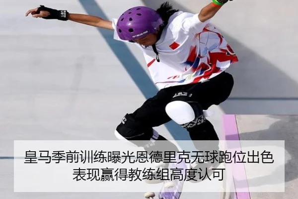 皇马季前训练曝光恩德里克无球跑位出色表现赢得教练组高度认可