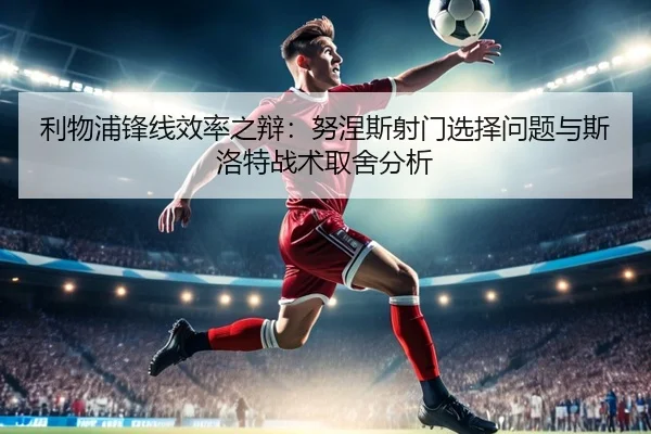 利物浦锋线效率之辩：努涅斯射门选择问题与斯洛特战术取舍分析