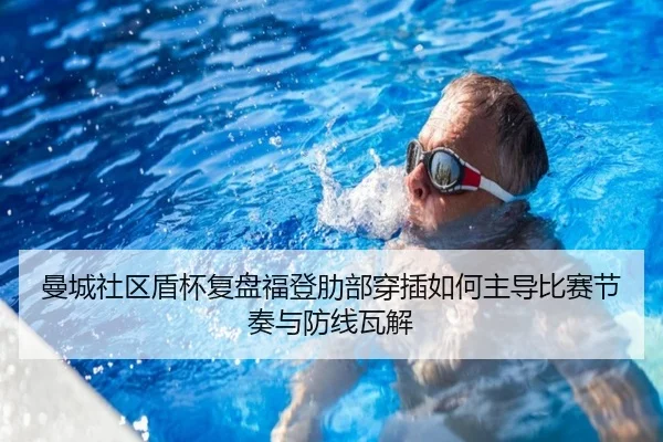 曼城社区盾杯复盘福登肋部穿插如何主导比赛节奏与防线瓦解