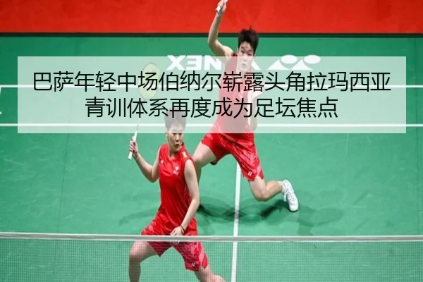 巴萨年轻中场伯纳尔崭露头角拉玛西亚青训体系再度成为足坛焦点