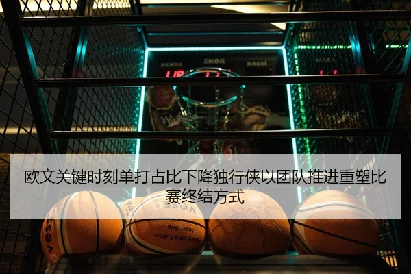 欧文关键时刻单打占比下降独行侠以团队推进重塑比赛终结方式