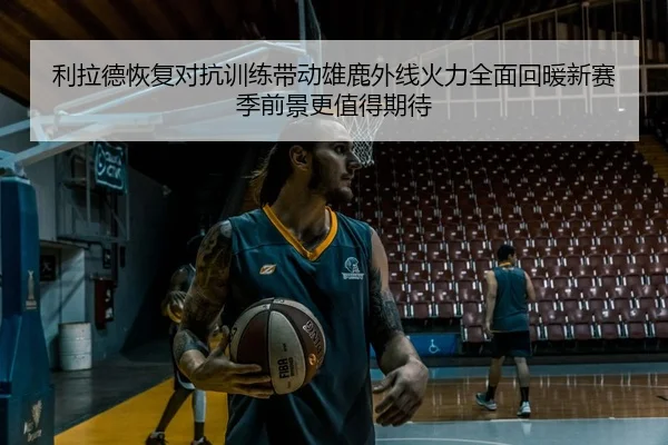 利拉德恢复对抗训练带动雄鹿外线火力全面回暖新赛季前景更值得期待