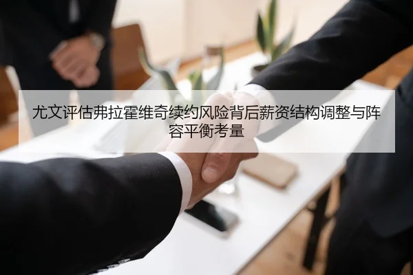 尤文评估弗拉霍维奇续约风险背后薪资结构调整与阵容平衡考量