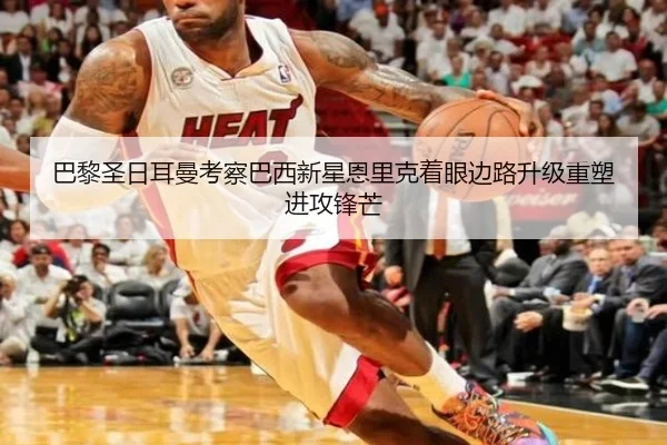 巴黎圣日耳曼考察巴西新星恩里克着眼边路升级重塑进攻锋芒