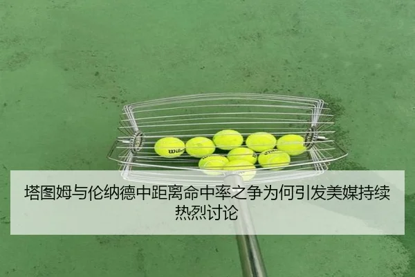 塔图姆与伦纳德中距离命中率之争为何引发美媒持续热烈讨论